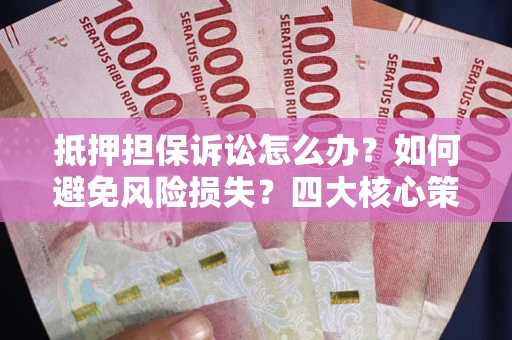 济南抵押担保诉讼怎么办？如何避免风险损失？四大核心策略全解读