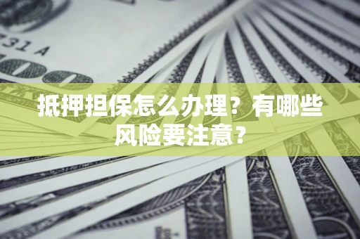 济南抵押担保怎么办理？有哪些风险要注意？