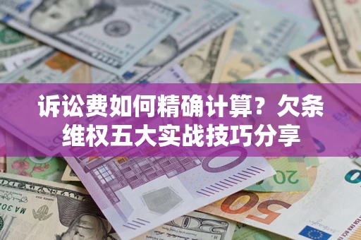 济南诉讼费如何精确计算？欠条维权五大实战技巧分享
