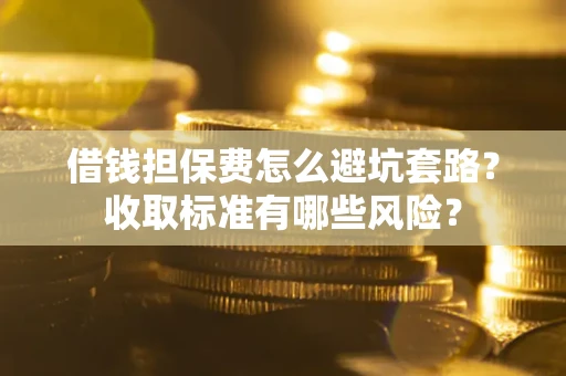 济南借钱担保费怎么避坑套路?收取标准有哪些风险? 济南借钱担保费怎么避坑套路?收取标准有哪些风险?