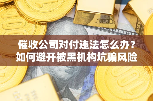 济南催收公司对付违法怎么办？如何避开被黑机构坑骗风险