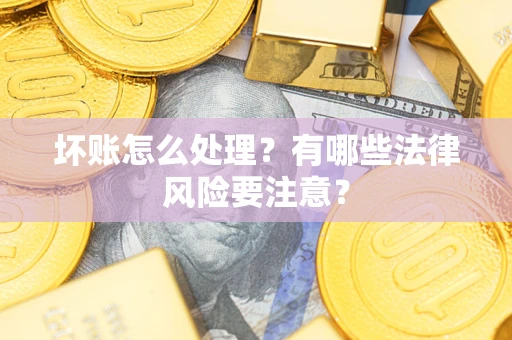 济南坏账怎么处理？有哪些法律风险要注意？