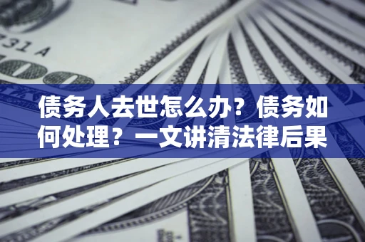 济南债务人去世怎么办？债务如何处理？一文讲清法律后果