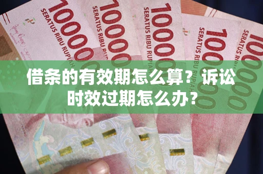济南借条的有效期怎么算？诉讼时效过期怎么办？
