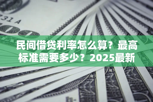济南民间借贷利率怎么算？最高标准需要多少？2025最新避坑指南