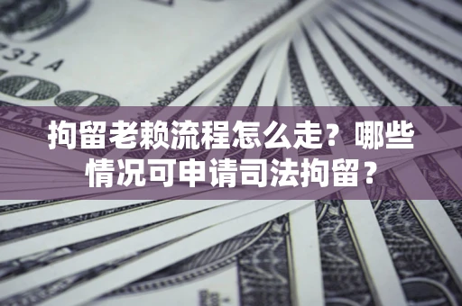 济南拘留老赖流程怎么走？哪些情况可申请司法拘留？