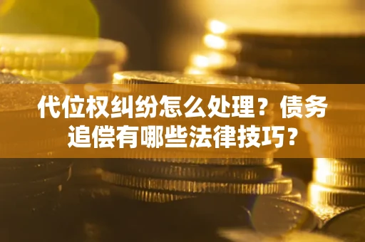 济南代位权纠纷怎么处理？债务追偿有哪些法律技巧？