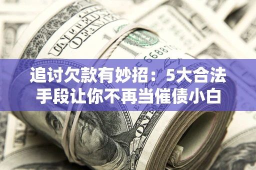 济南追讨欠款有妙招：5大合法手段让你不再当催债小白