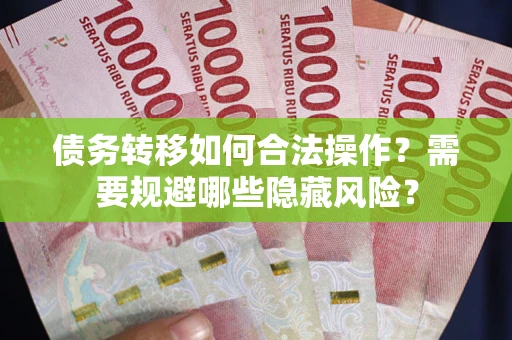济南债务转移如何合法操作？需要规避哪些隐藏风险？
