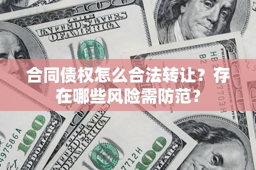 济南合同债权怎么合法转让？存在哪些风险需防范？