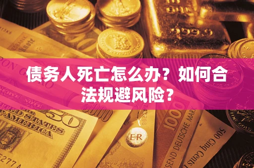 济南债务人死亡怎么办？如何合法规避风险？