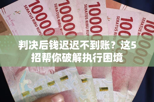 济南判决后钱迟迟不到账？这5招帮你破解执行困境