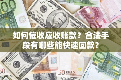 济南如何催收应收账款？合法手段有哪些能快速回款？