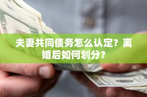 济南夫妻共同债务怎么认定？离婚后如何划分？