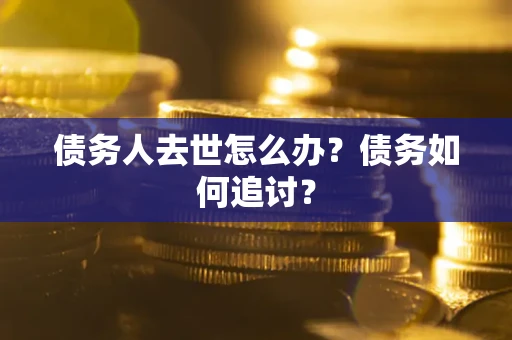 济南债务人去世怎么办？债务如何追讨？