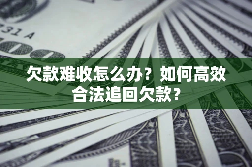 济南欠款难收怎么办？如何高效合法追回欠款？