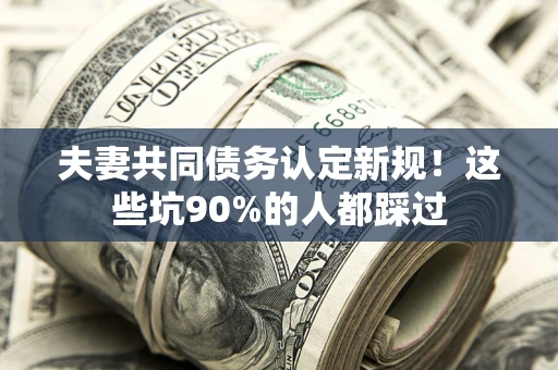 济南夫妻共同债务认定新规！这些坑90%的人都踩过