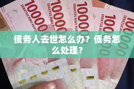 济南债务人去世怎么办？债务怎么处理？