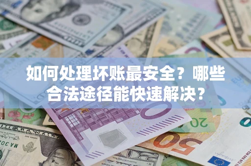 济南如何处理坏账最安全？哪些合法途径能快速解决？