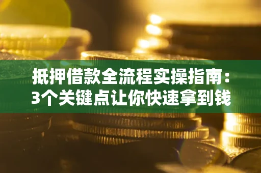 济南抵押借款全流程实操指南：3个关键点让你快速拿到钱