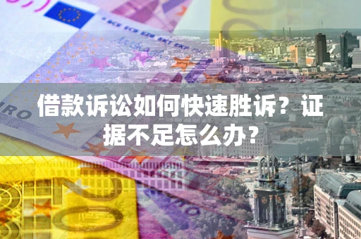济南借款诉讼如何快速胜诉？证据不足怎么办？