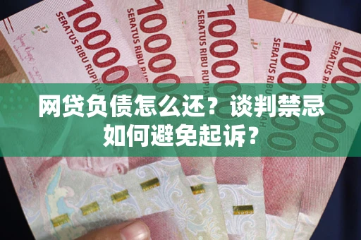 济南网贷负债怎么还？谈判禁忌如何避免起诉？