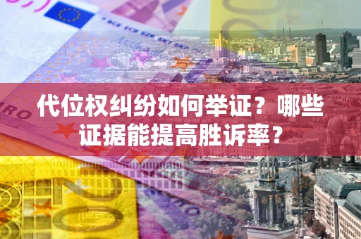 济南代位权纠纷如何举证？哪些证据能提高胜诉率？