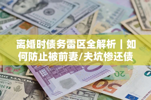 济南离婚时债务雷区全解析｜如何防止被前妻/夫坑惨还债？