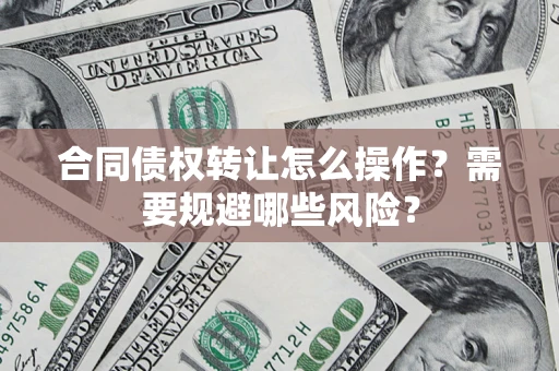 济南合同债权转让怎么操作？需要规避哪些风险？