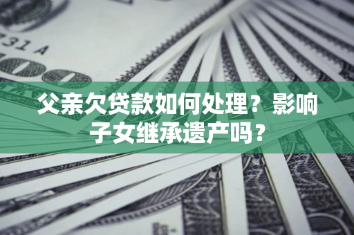 济南父亲欠贷款如何处理？影响子女继承遗产吗？