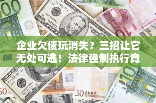 济南企业欠债玩消失？三招让它无处可逃！法律强制执行竟比讨债公司还狠？
