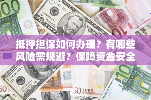 济南抵押担保如何办理？有哪些风险需规避？保障资金安全