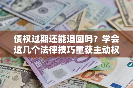 济南债权过期还能追回吗？学会这几个法律技巧重获主动权