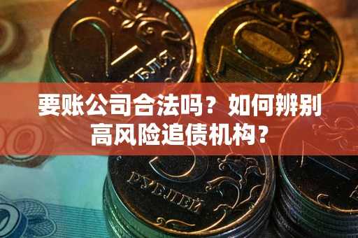 济南要账公司合法吗？如何辨别高风险追债机构？