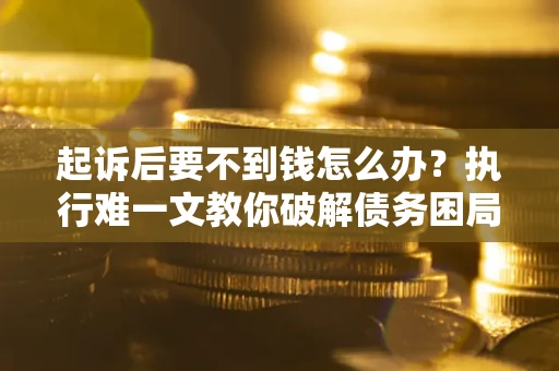 济南起诉后要不到钱怎么办？执行难一文教你破解债务困局