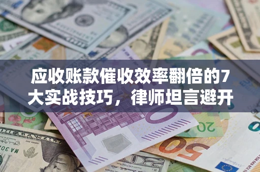 济南应收账款催收效率翻倍的7大实战技巧，律师坦言避开这些法律雷区最关键