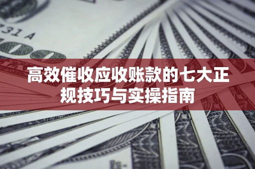 济南高效催收应收账款的七大正规技巧与实操指南