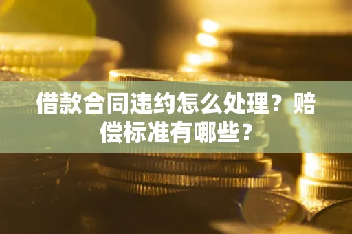济南借款合同违约怎么处理？赔偿标准有哪些？