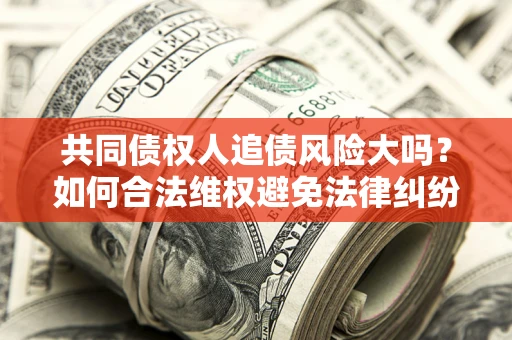 济南共同债权人追债风险大吗?如何合法维权避免法律纠纷? 济南共同债权人追债风险大吗?如何合法维权避免法律纠纷?