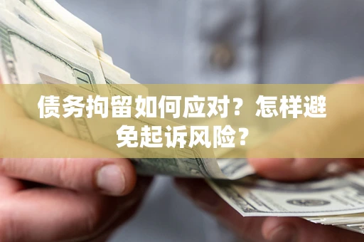 济南债务拘留如何应对？怎样避免起诉风险？