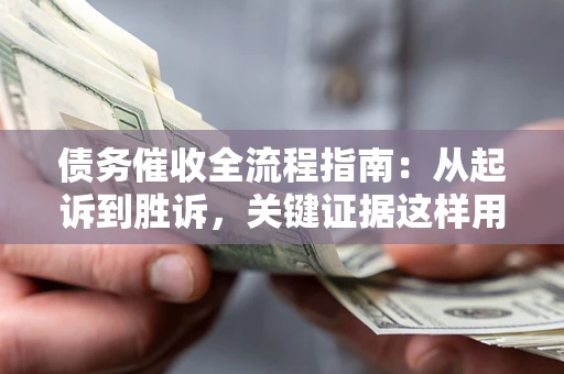 济南债务催收全流程指南：从起诉到胜诉，关键证据这样用