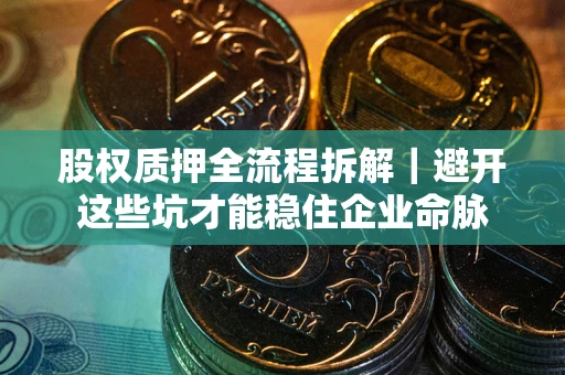 济南股权质押全流程拆解｜避开这些坑才能稳住企业命脉
