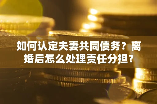 济南如何认定夫妻共同债务？离婚后怎么处理责任分担？