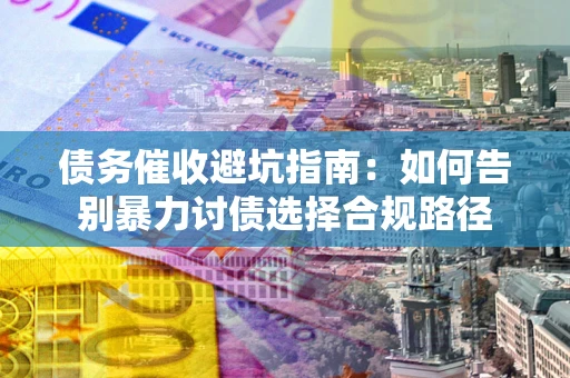 济南债务催收避坑指南：如何告别暴力讨债选择合规路径