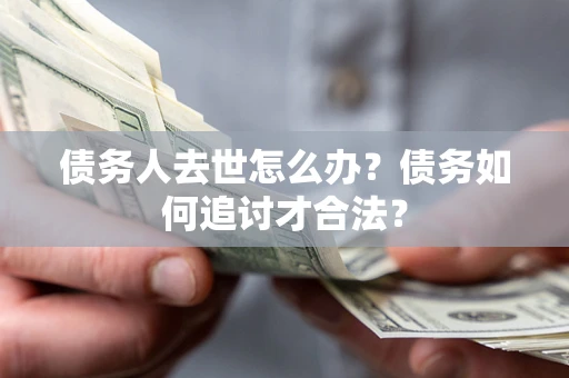 济南债务人去世怎么办？债务如何追讨才合法？