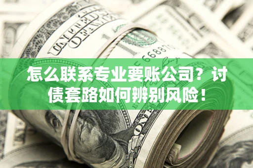 济南怎么联系专业要账公司？讨债套路如何辨别风险！