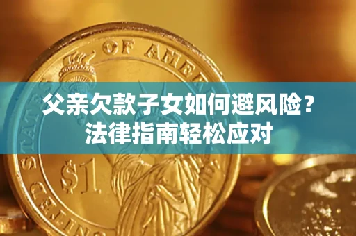 济南父亲欠款子女如何避风险？法律指南轻松应对