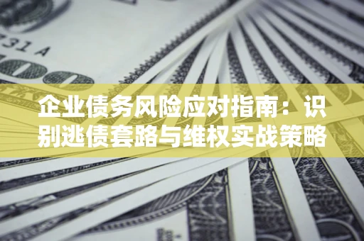 济南企业债务风险应对指南：识别逃债套路与维权实战策略