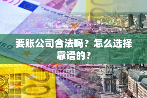 济南要账公司合法吗？怎么选择靠谱的？