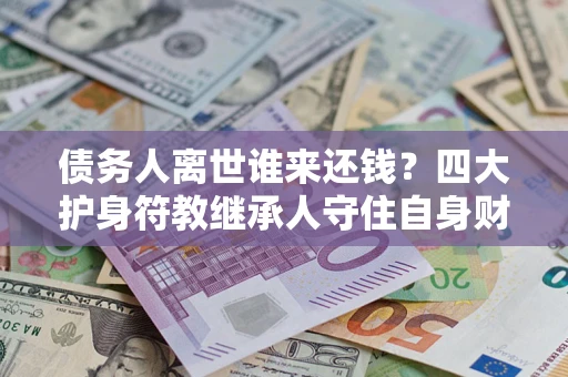 济南债务人离世谁来还钱？四大护身符教继承人守住自身财产